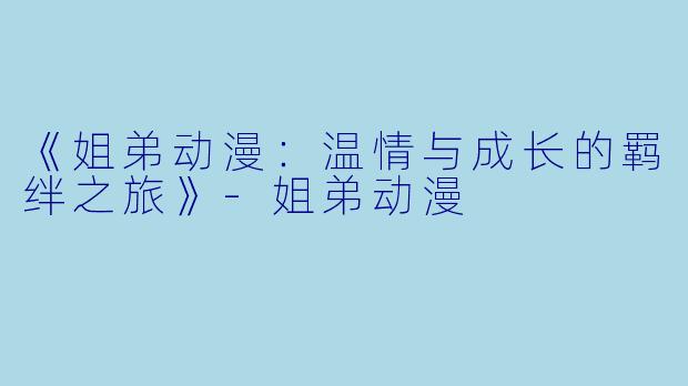 《姐弟动漫：温情与成长的羁绊之旅》-姐弟动漫