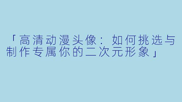 「高清动漫头像：如何挑选与制作专属你的二次元形象」