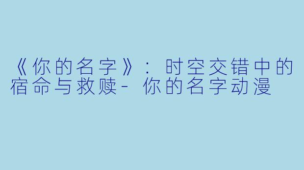 《你的名字》：时空交错中的宿命与救赎-你的名字动漫