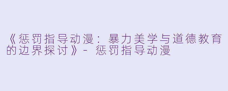 《惩罚指导动漫：暴力美学与道德教育的边界探讨》-惩罚指导动漫