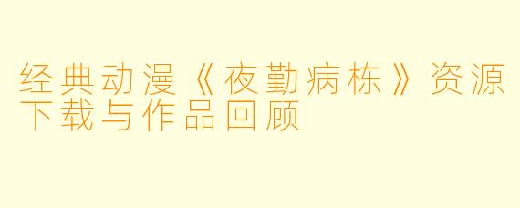 经典动漫《夜勤病栋》资源下载与作品回顾