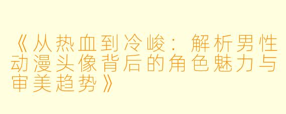 《从热血到冷峻：解析男性动漫头像背后的角色魅力与审美趋势》