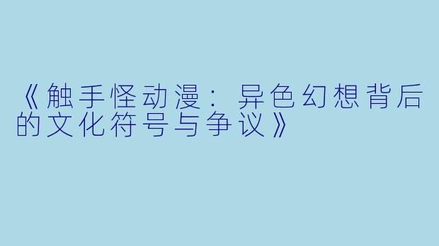 《触手怪动漫：异色幻想背后的文化符号与争议》
