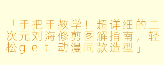 「手把手教学！超详细的二次元刘海修剪图解指南，轻松get动漫同款造型」
