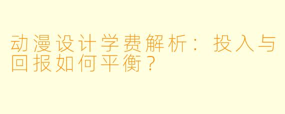 动漫设计学费解析：投入与回报如何平衡？