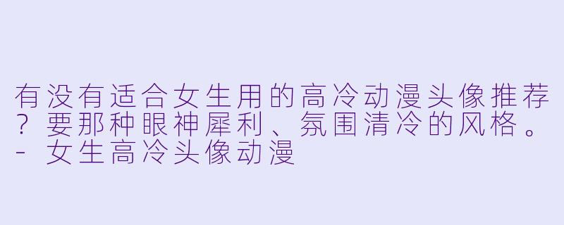 有没有适合女生用的高冷动漫头像推荐？要那种眼神犀利、氛围清冷的风格。-女生高冷头像动漫