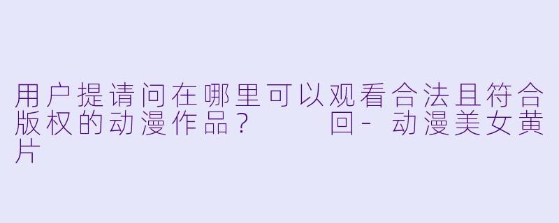 用户提请问在哪里可以观看合法且符合版权的动漫作品？

回-动漫美女黄片