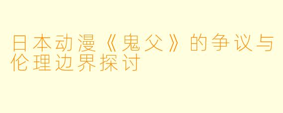 日本动漫《鬼父》的争议与伦理边界探讨
