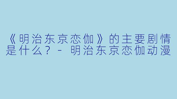 《明治东京恋伽》的主要剧情是什么？-明治东京恋伽动漫