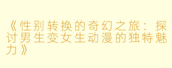 《性别转换的奇幻之旅：探讨男生变女生动漫的独特魅力》