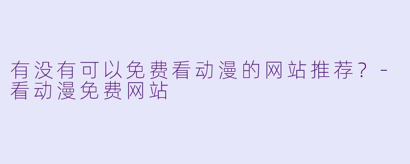 有没有可以免费看动漫的网站推荐？-看动漫免费网站