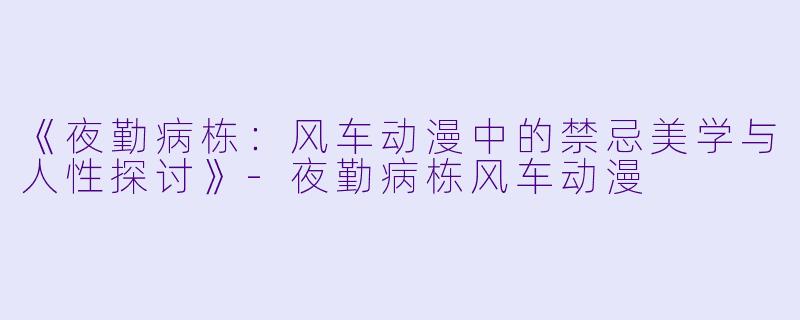 《夜勤病栋：风车动漫中的禁忌美学与人性探讨》-夜勤病栋风车动漫