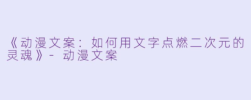 《动漫文案：如何用文字点燃二次元的灵魂》-动漫文案