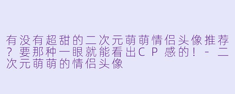 有没有超甜的二次元萌萌情侣头像推荐？要那种一眼就能看出CP感的！-二次元萌萌的情侣头像