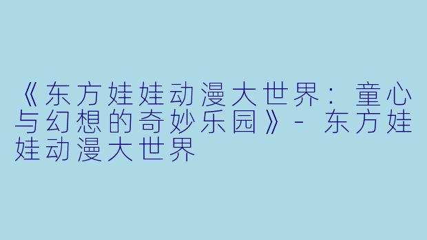 《东方娃娃动漫大世界：童心与幻想的奇妙乐园》-东方娃娃动漫大世界