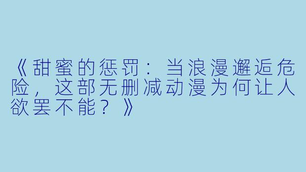 《甜蜜的惩罚：当浪漫邂逅危险，这部无删减动漫为何让人欲罢不能？》