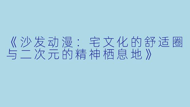 《沙发动漫：宅文化的舒适圈与二次元的精神栖息地》