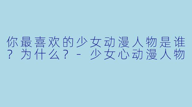 你最喜欢的少女动漫人物是谁？为什么？-少女心动漫人物