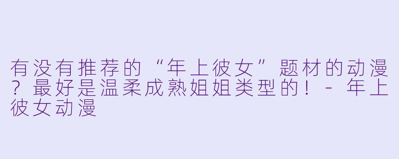 有没有推荐的“年上彼女”题材的动漫？最好是温柔成熟姐姐类型的！-年上彼女动漫
