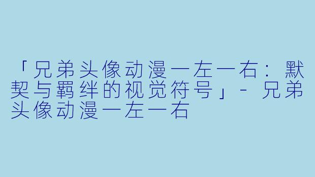 「兄弟头像动漫一左一右：默契与羁绊的视觉符号」-兄弟头像动漫一左一右