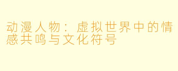 动漫人物：虚拟世界中的情感共鸣与文化符号