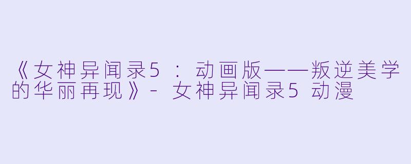 《女神异闻录5：动画版——叛逆美学的华丽再现》-女神异闻录5动漫