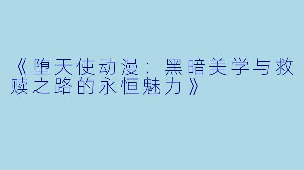 《堕天使动漫：黑暗美学与救赎之路的永恒魅力》