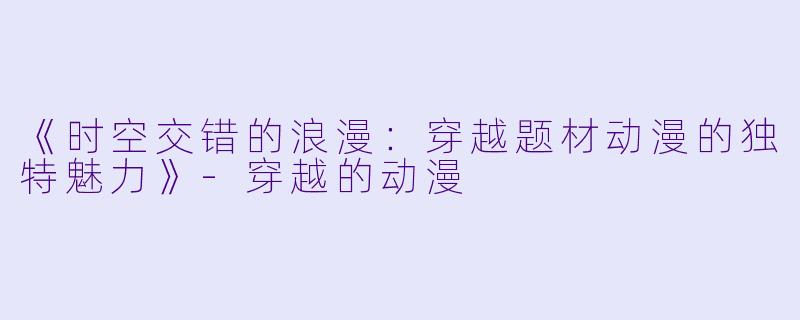 《时空交错的浪漫：穿越题材动漫的独特魅力》-穿越的动漫