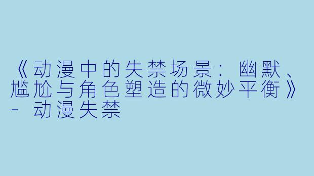 《动漫中的失禁场景：幽默、尴尬与角色塑造的微妙平衡》-动漫失禁