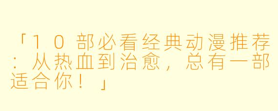 「10部必看经典动漫推荐：从热血到治愈，总有一部适合你！」