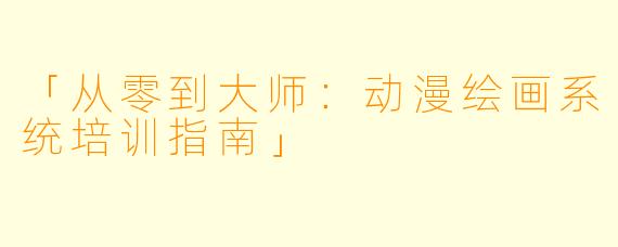「从零到大师：动漫绘画系统培训指南」