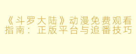 《斗罗大陆》动漫免费观看指南：正版平台与追番技巧
