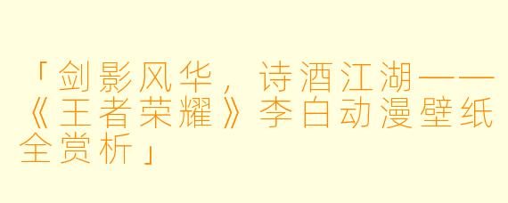 「剑影风华，诗酒江湖——《王者荣耀》李白动漫壁纸全赏析」