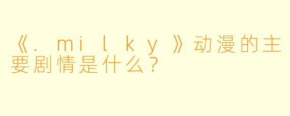 《.milky》动漫的主要剧情是什么？