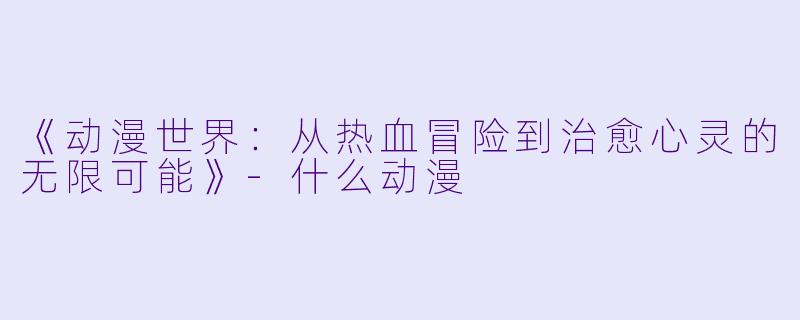 《动漫世界：从热血冒险到治愈心灵的无限可能》-什么动漫