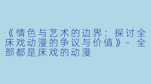 《情色与艺术的边界：探讨全床戏动漫的争议与价值》-全部都是床戏的动漫