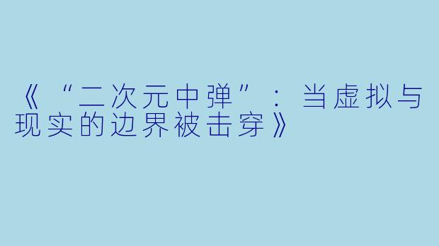 《“二次元中弹”:当虚拟与现实的边界被击穿》
