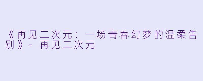 《再见二次元：一场青春幻梦的温柔告别》-再见二次元