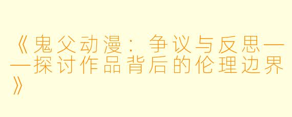 《鬼父动漫：争议与反思——探讨作品背后的伦理边界》