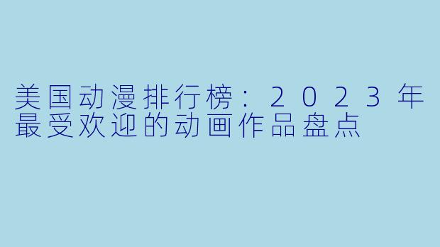 美国动漫排行榜：2023年最受欢迎的动画作品盘点