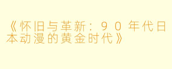 《怀旧与革新：90年代日本动漫的黄金时代》