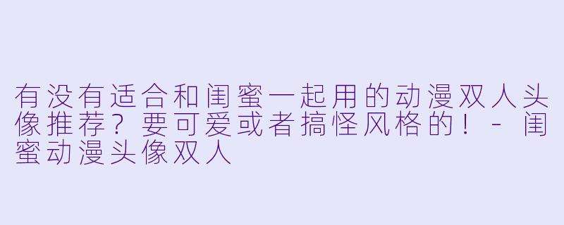 有没有适合和闺蜜一起用的动漫双人头像推荐？要可爱或者搞怪风格的！-闺蜜动漫头像双人
