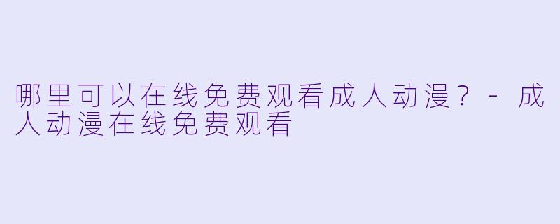 哪里可以在线免费观看成人动漫？-成人动漫在线免费观看