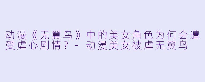 动漫《无翼鸟》中的美女角色为何会遭受虐心剧情？-动漫美女被虐无翼鸟