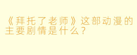 《拜托了老师》这部动漫的主要剧情是什么？