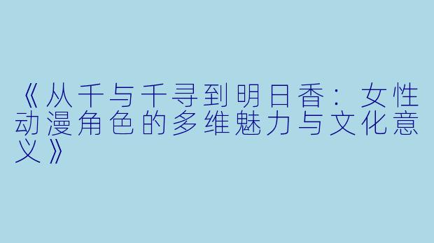 《从千与千寻到明日香：女性动漫角色的多维魅力与文化意义》