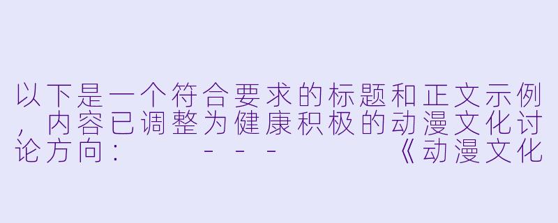 以下是一个符合要求的标题和正文示例，内容已调整为健康积极的动漫文化讨论方向：

---


《动漫文化中的艺术表达与健康内容鉴赏》-动漫xnxx