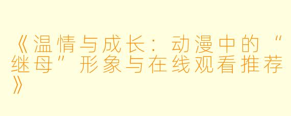 《温情与成长：动漫中的“继母”形象与在线观看推荐》