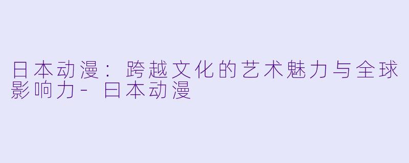 日本动漫：跨越文化的艺术魅力与全球影响力-曰本动漫