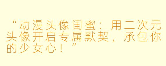 “动漫头像闺蜜：用二次元头像开启专属默契，承包你的少女心！”